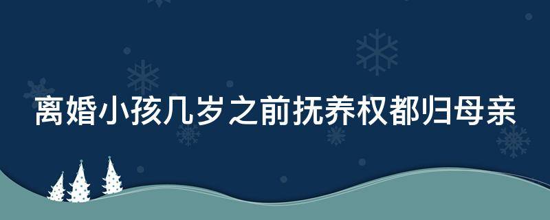 离婚小孩几岁之前抚养权都归母亲（离婚小孩在几岁以前判给母亲）