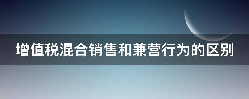 增值税混合销售和兼营行为的区别（增值税纳税人的混合销售与兼营有何不同）