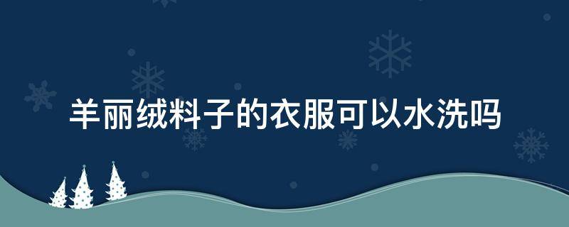 羊丽绒料子的衣服可以水洗吗（为什么有的羊绒衫可以水洗）