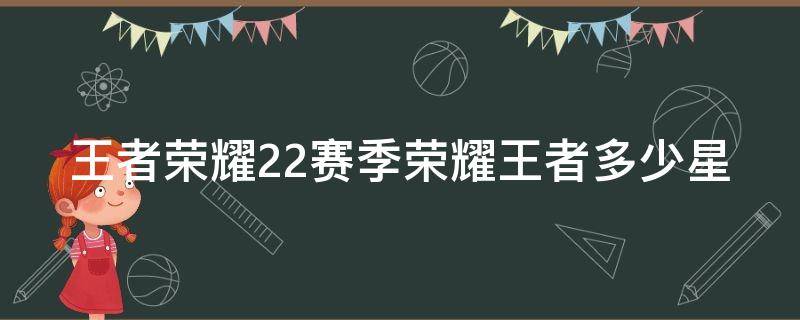 王者荣耀22赛季荣耀王者多少星（王者s22赛季荣耀王者多少星）