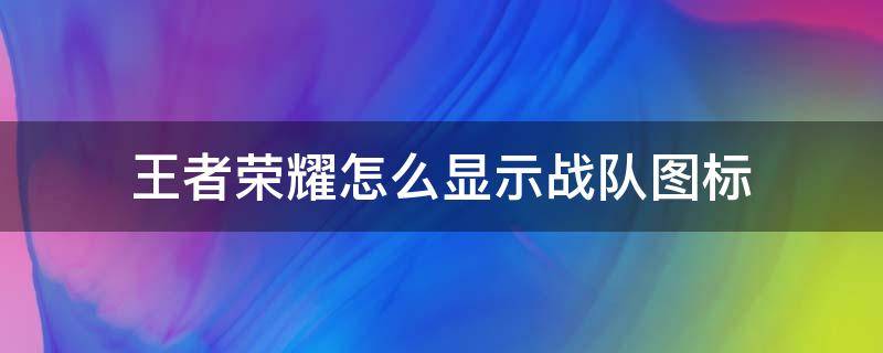 王者荣耀怎么显示战队图标 王者怎么在游戏显示战队图标