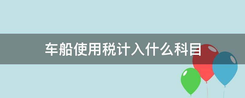 车船使用税计入什么科目 车船税计入什么会计科目