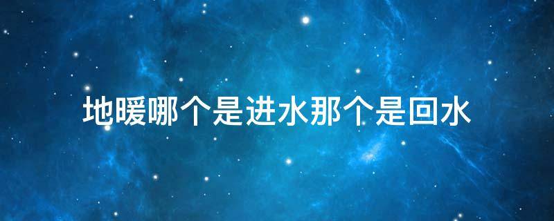 地暖哪个是进水那个是回水 地暖气哪个是进水哪个是回水