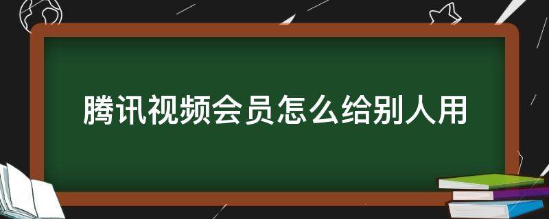 腾讯视频会员怎么给别人用（微信腾讯视频会员怎么给别人用）
