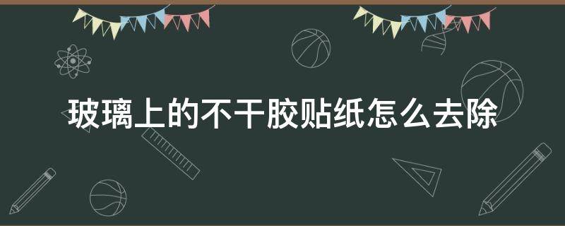 玻璃上的不干胶贴纸怎么去除 如何去除玻璃上的不干胶贴纸