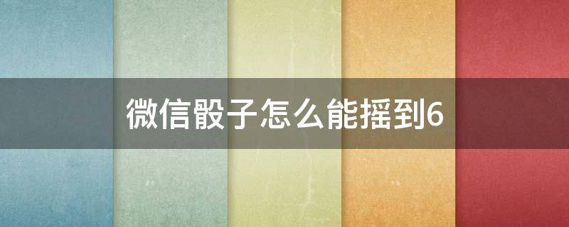 微信骰子怎么能摇到6 微信骰子怎么能摇到6苹果手机