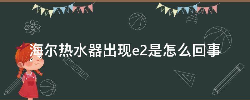 海尔热水器出现e2是怎么回事（海尔热水器出现e2什么情况）