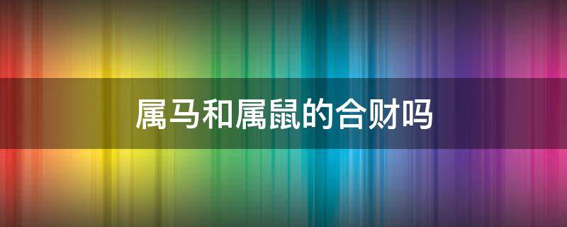 属马和属鼠的合财吗 属马和属鼠的合财吗?