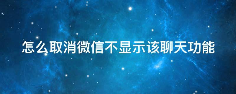 怎么取消微信不显示该聊天功能 怎么取消微信不显示该聊天功能了