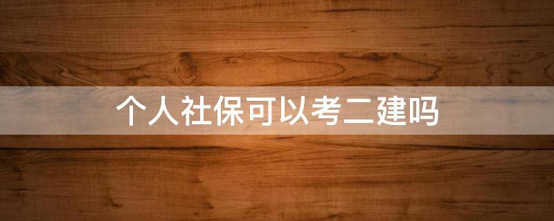 个人社保可以考二建吗 自己交社保可以考二建吗