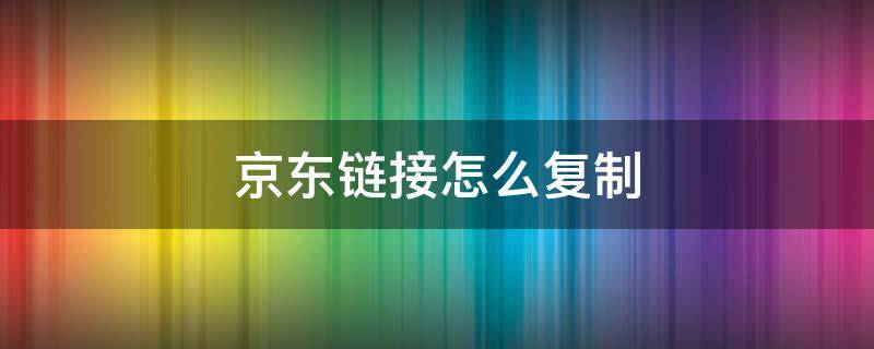 京东链接怎么复制 京东链接怎么复制到表格