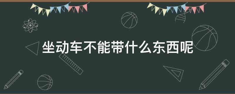 坐动车不能带什么东西呢（坐动车具体不能带什么东西）