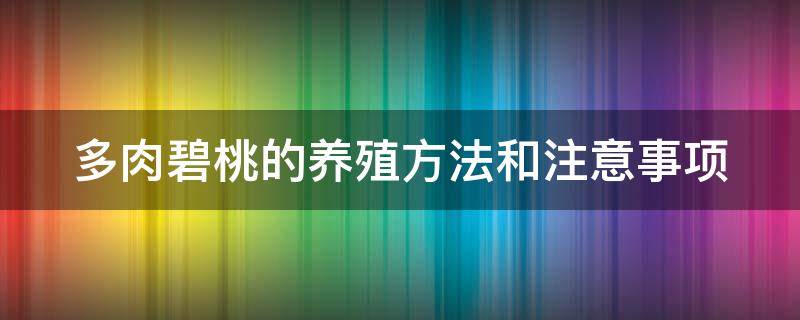 多肉碧桃的养殖方法和注意事项（多肉碧桃的养殖方法和注意事项碧桃如何繁殖）