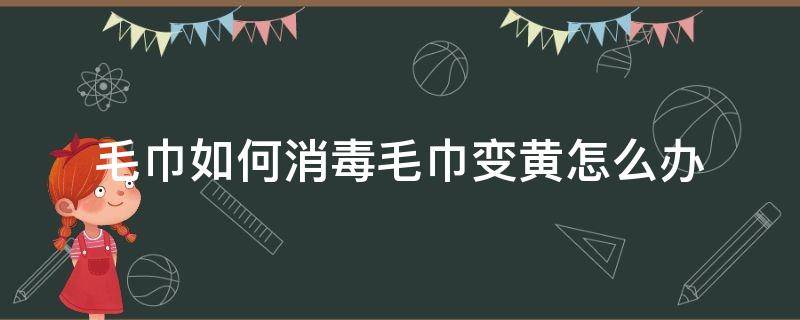 毛巾如何消毒毛巾变黄怎么办（毛巾变黄怎么处理）