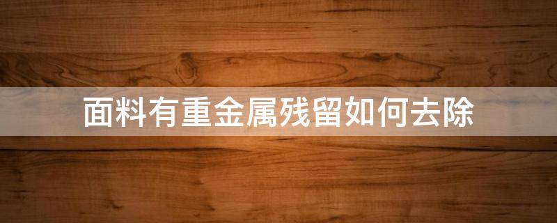 面料有重金属残留如何去除（什么材质可以去除重金属）