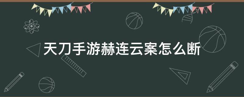 天刀手游赫连云案怎么断（天刀 赫连云案）