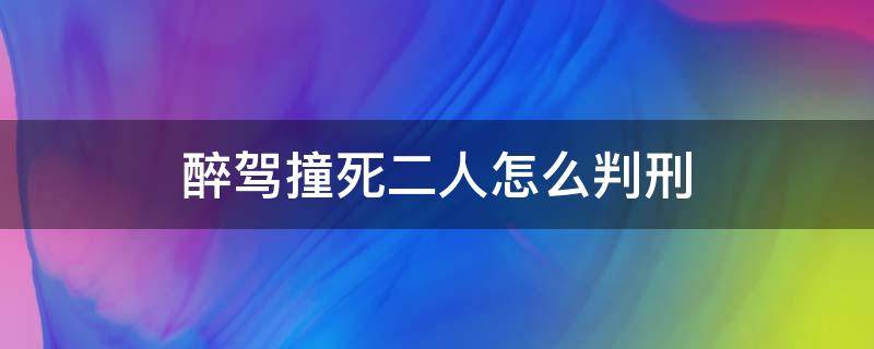 醉驾撞死二人怎么判刑 醉驾撞死2人会判死刑吗