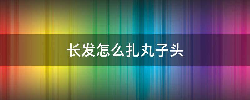 长发怎么扎丸子头 长发怎么扎丸子头图解