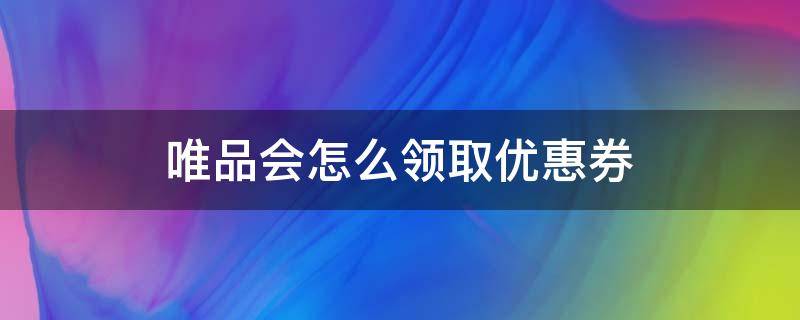 唯品会怎么领取优惠券 唯品会怎么领取优惠券30元