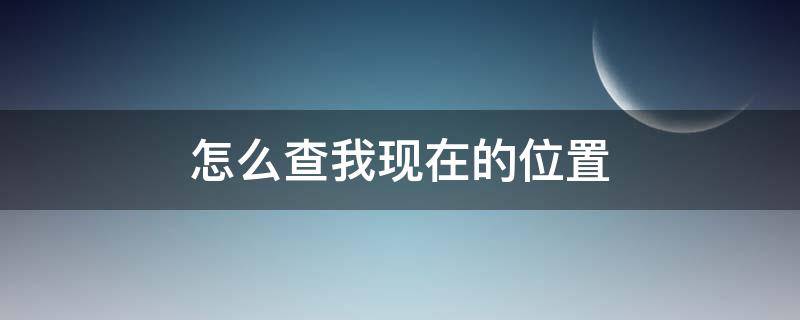 怎么查我现在的位置 怎样查我现在的位置