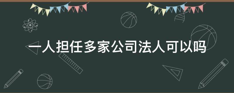 一人担任多家公司法人可以吗（一个人可以同时担任多家公司法人吗）