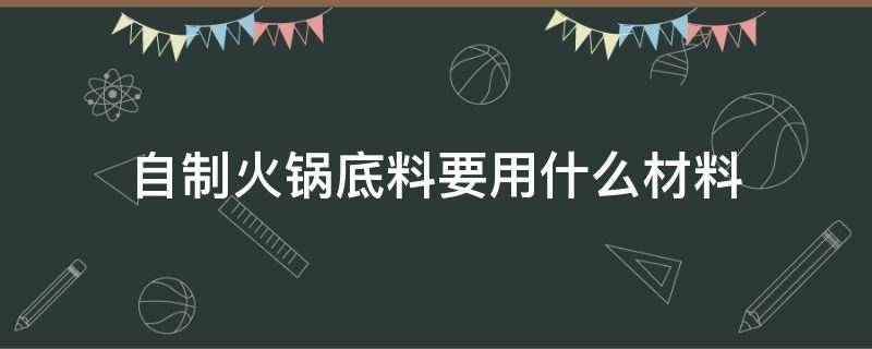 自制火锅底料要用什么材料（自制火锅底料需要什么材料）