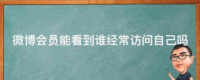 微博会员能看到谁经常访问自己吗（微博会员可以看出谁访问吗）