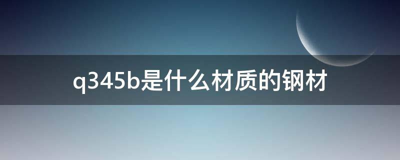 q345b是什么材质的钢材 q345b是什么材质的钢材用什么焊条