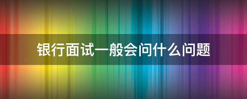 银行面试一般会问什么问题 光大银行面试一般会问什么问题