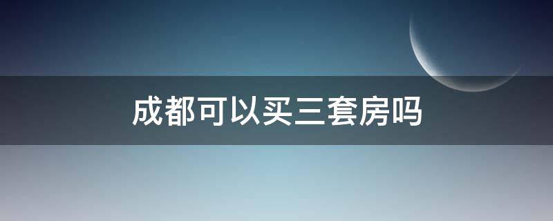 成都可以买三套房吗（成都买房政策买三套房子）