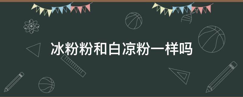 冰粉粉和白凉粉一样吗（冰粉和白凉粉一样吗?）