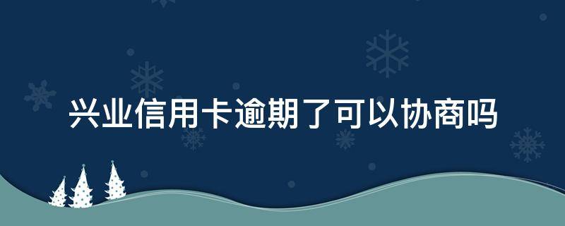 兴业信用卡逾期了可以协商吗（兴业银行卡逾期不给协商还款可以投诉吗）