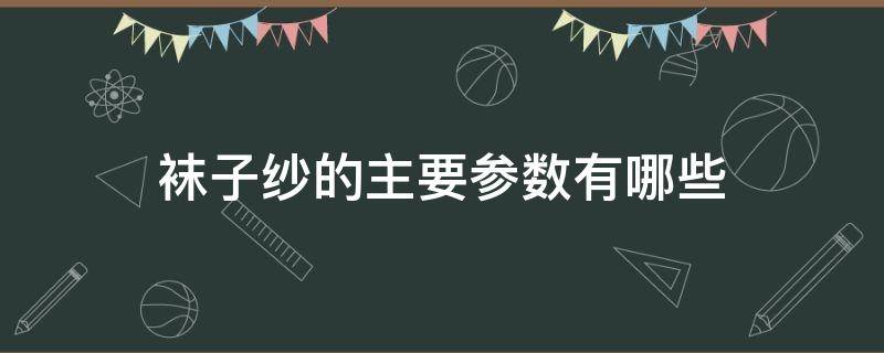 袜子纱的主要参数有哪些（袜子用纱多少计算）