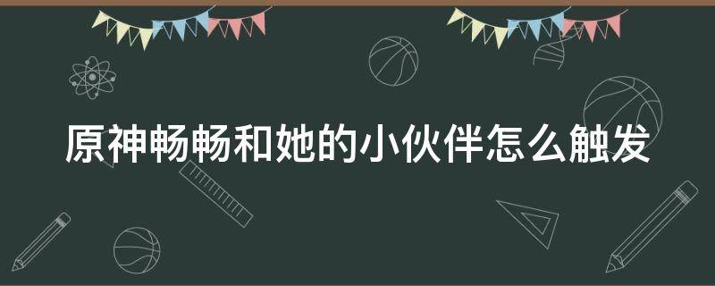 原神畅畅和她的小伙伴怎么触发 畅畅和他的小伙伴任务