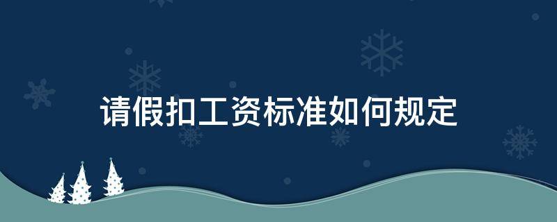 请假扣工资标准如何规定（员工请假工资扣除标准）