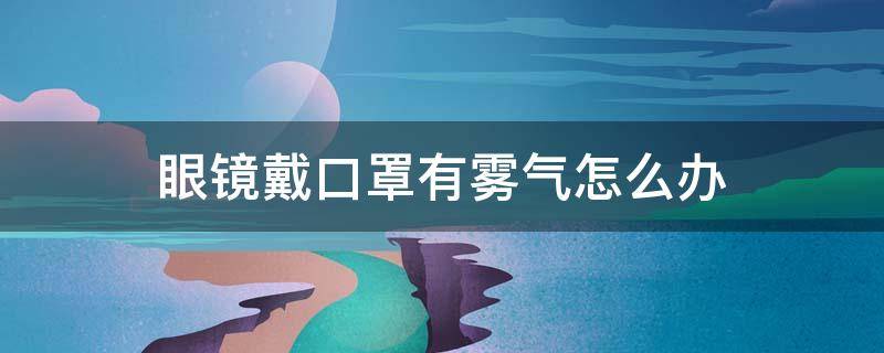 眼镜戴口罩有雾气怎么办 戴上口罩眼镜有雾气怎么办