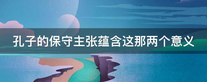 孔子的保守主张蕴含这那两个意义 孔子的保守主张蕴含这那两个意义是什么