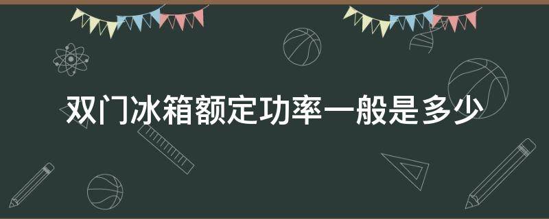 双门冰箱额定功率一般是多少（双门冰箱的功率一般是多少）