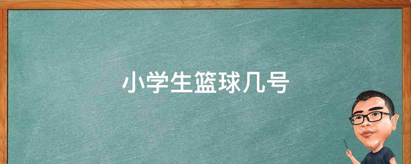 小学生篮球几号（小学生篮球几号球合适）