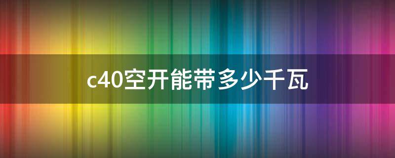 c40空开能带多少千瓦（c40空开能带多少千瓦电动机）