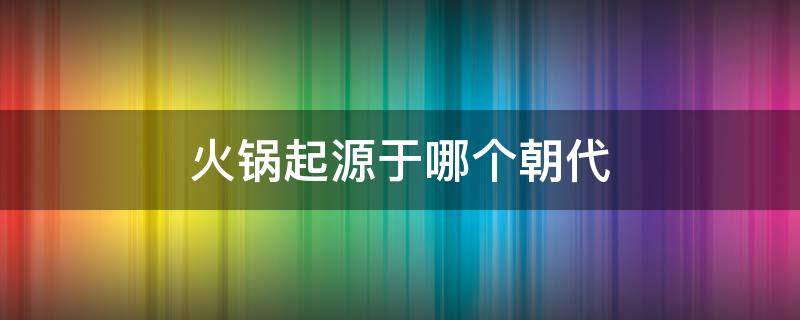 火锅起源于哪个朝代 火锅起源于什么朝代?