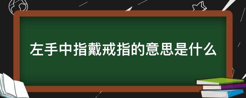 左手中指戴戒指的意思是什么（左手中指戴戒指代表什么含义）