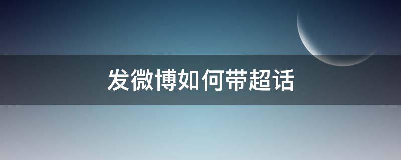 发微博如何带超话 微博发贴怎么带超话