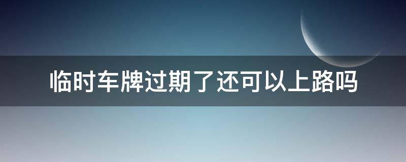 临时车牌过期了还可以上路吗（临时车牌过期了还能上路吗）