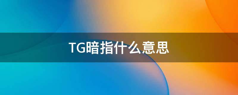 TG暗指什么意思（TG有什么深意的意思）