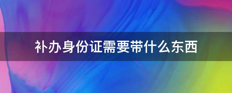 补办身份证需要带什么东西 补办身份证需要带什么东西吗