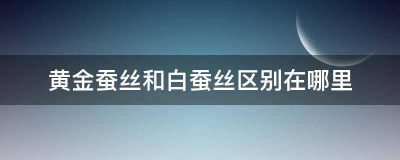 黄金蚕丝和白蚕丝区别在哪里 黄金蚕丝与普通丝区别