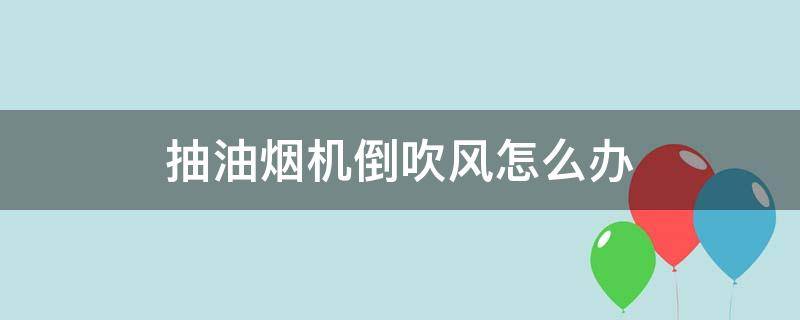 抽油烟机倒吹风怎么办（抽油烟机不抽烟吹倒风怎样修）