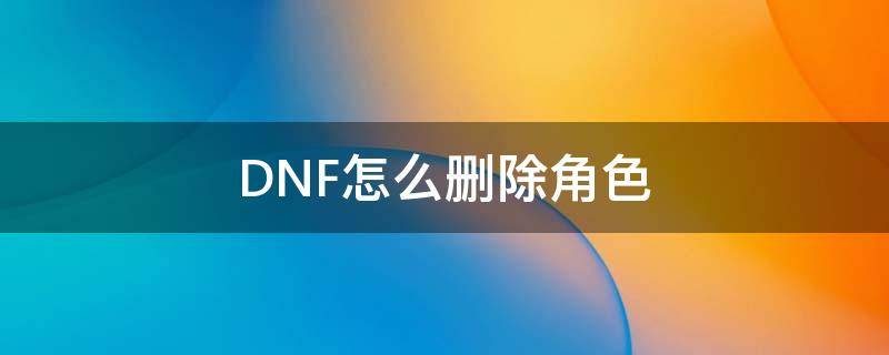 DNF怎么删除角色 韩服dnf怎么删除角色