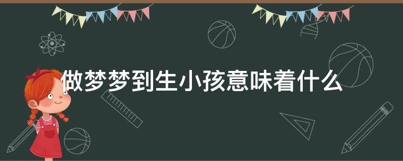 做梦梦到生小孩意味着什么 小孩梦见生孩子意味着什么